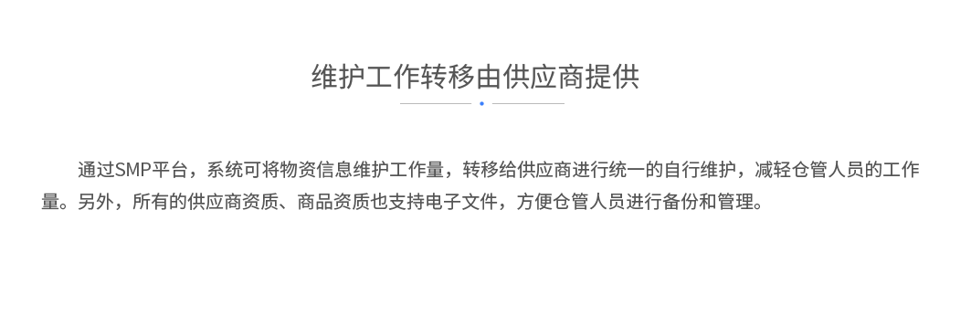 维护工作转移由供应商提供：通过SMP平台，系统可将物资信息维护工作量，转移给供应商进行统一的自行维护，减轻仓管人员的工作量。另外，所有的供应商资质、商品资质也支持电子文件，方便仓管人员进行备份和管理。